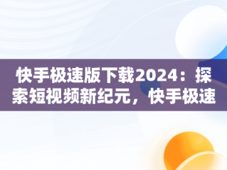 快手极速版下载2024：探索短视频新纪元，快手极速版下载2024年最新版免费安装 