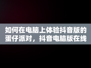 如何在电脑上体验抖音版的蛋仔派对，抖音电脑版在线观看蛋仔派对游戏 