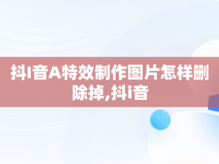 抖I音A特效制作图片怎样删除掉,抖i音