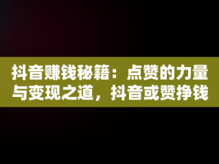 抖音赚钱秘籍：点赞的力量与变现之道，抖音或赞挣钱么 