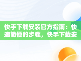 快手下载安装官方指南：快速简便的步骤，快手下载安装官方下载快手下载2015 