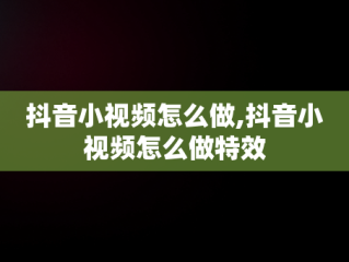 抖音小视频怎么做,抖音小视频怎么做特效