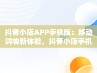 抖音小店APP手机版：移动购物新体验，抖音小店手机版叫什么 