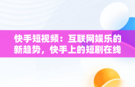 快手短视频：互联网娱乐的新趋势，快手上的短剧在线观看 