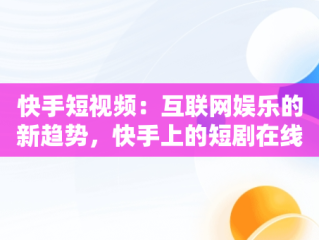 快手短视频：互联网娱乐的新趋势，快手上的短剧在线观看 