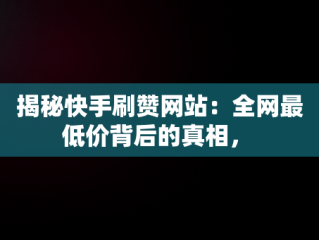 揭秘快手刷赞网站：全网最低价背后的真相， 