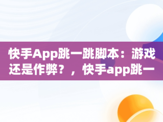 快手App跳一跳脚本：游戏还是作弊？，快手app跳一跳脚本是什么 