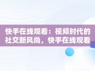 快手在线观看：视频时代的社交新风尚，快手在线观看短视频 