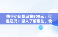 快手小店保证金500元：可退还吗？深入了解规则，快手小店保证金500可以退吗多少钱 