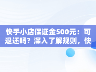 快手小店保证金500元：可退还吗？深入了解规则，快手小店保证金500可以退吗多少钱 