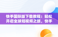 快手国际版下载教程：轻松开启全球短视频之旅，快手国际版在哪下载 