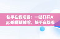 快手在线观看：一键打开App的便捷体验，快手在线观看87881578421580942656830.279.44766218 