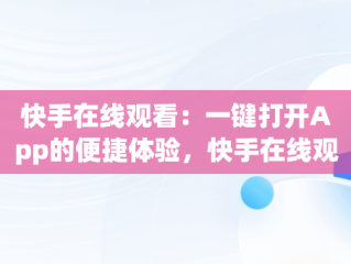 快手在线观看：一键打开App的便捷体验，快手在线观看87881578421580942656830.279.44766218 
