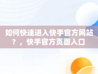 如何快速进入快手官方网站？，快手官方页面入口 