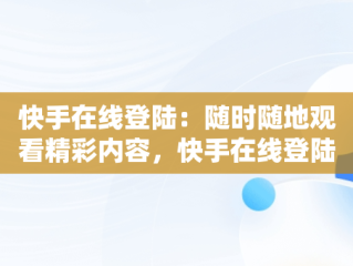 快手在线登陆：随时随地观看精彩内容，快手在线登陆观看有记录吗 