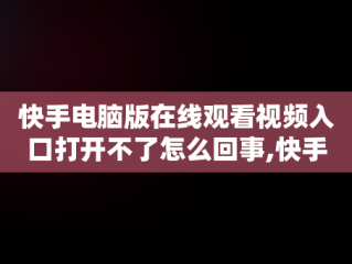 快手电脑版在线观看视频入口打开不了怎么回事,快手电脑版在线观看视频入口打开不了