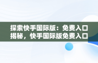 探索快手国际版：免费入口揭秘，快手国际版免费入口在线观看 