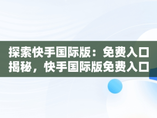 探索快手国际版：免费入口揭秘，快手国际版免费入口在线观看 