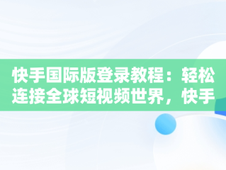 快手国际版登录教程：轻松连接全球短视频世界，快手国际版怎么登录教程视频 