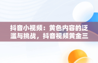 抖音小视频：黄色内容的泛滥与挑战，抖音视频黄金三秒话术 