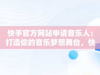快手官方网站申请音乐人：打造你的音乐梦想舞台，快手官方网站申请音乐人怎么申请 