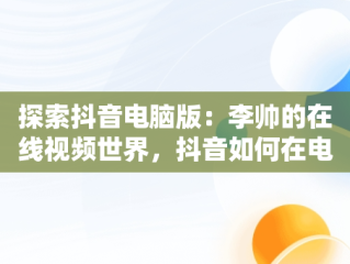 探索抖音电脑版：李帅的在线视频世界，抖音如何在电脑观看 