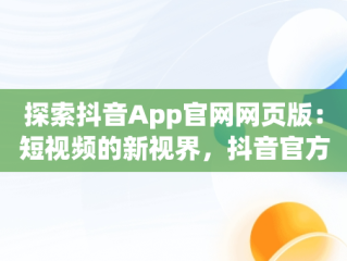 探索抖音App官网网页版：短视频的新视界，抖音官方网页版 