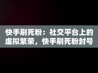 快手刷死粉：社交平台上的虚拟繁荣，快手刷死粉封号吗 