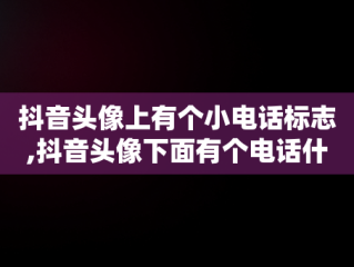 抖音头像上有个小电话标志,抖音头像下面有个电话什么意思
