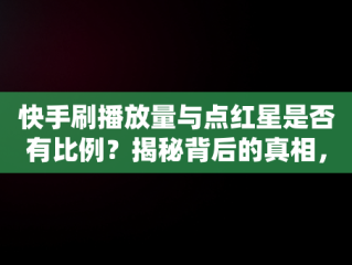 快手刷播放量与点红星是否有比例？揭秘背后的真相， 