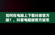 如何在电脑上下载抖音官方版？，抖音电脑版官方版怎么下载 