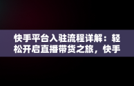 快手平台入驻流程详解：轻松开启直播带货之旅，快手平台入驻条件 