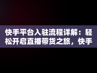 快手平台入驻流程详解：轻松开启直播带货之旅，快手平台入驻条件 