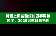 抖音上那些酷炫的四字男孩名字，2020男生抖音名四个字 