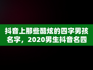 抖音上那些酷炫的四字男孩名字，2020男生抖音名四个字 