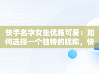 快手名字女生优雅可爱：如何选择一个独特的昵称，快手名字女生优雅可爱2个字 