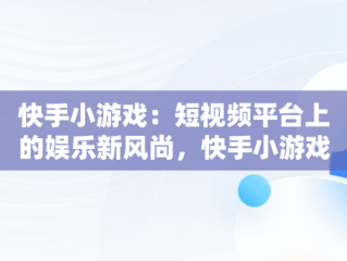 快手小游戏：短视频平台上的娱乐新风尚，快手小游戏安装 