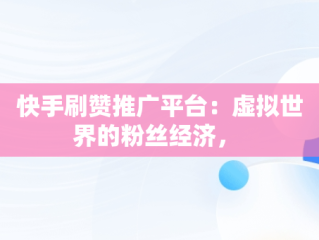 快手刷赞推广平台：虚拟世界的粉丝经济， 
