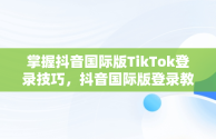 掌握抖音国际版TikTok登录技巧，抖音国际版登录教程 