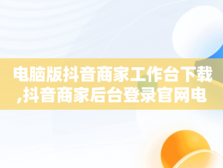 电脑版抖音商家工作台下载,抖音商家后台登录官网电脑版下载