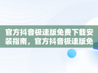 官方抖音极速版免费下载安装指南，官方抖音极速版免费下载安装最新版 