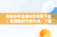 探索快手直播伴侣官网下载：直播新时代的开端，下载快手直播伴侣官方版安装 