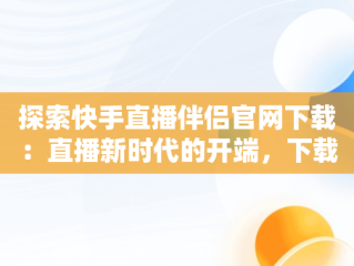 探索快手直播伴侣官网下载：直播新时代的开端，下载快手直播伴侣官方版安装 