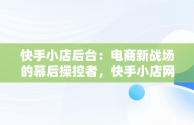 快手小店后台：电商新战场的幕后操控者，快手小店网页版登录入口 