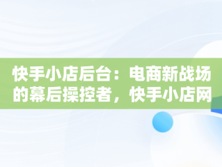 快手小店后台：电商新战场的幕后操控者，快手小店网页版登录入口 