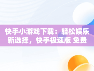 快手小游戏下载：轻松娱乐新选择，快手极速版 免费下载 