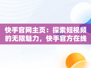 快手官网主页：探索短视频的无限魅力，快手官方在线 