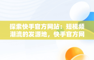 探索快手官方网站：短视频潮流的发源地，快手官方网站邮箱 