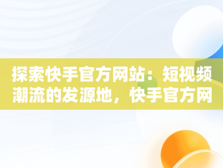 探索快手官方网站：短视频潮流的发源地，快手官方网站邮箱 