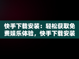 快手下载安装：轻松获取免费娱乐体验，快手下载安装免费手机 